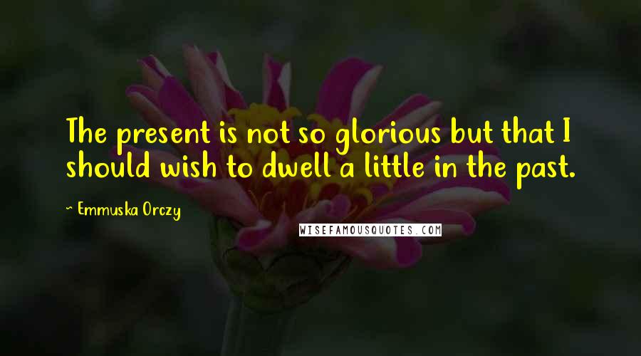 Emmuska Orczy Quotes: The present is not so glorious but that I should wish to dwell a little in the past.