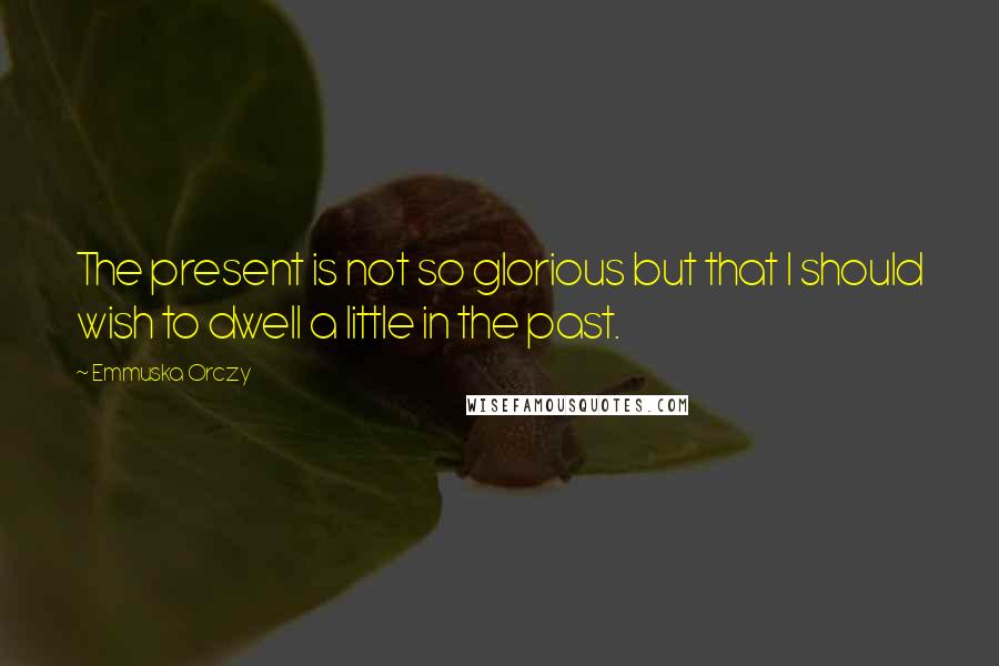 Emmuska Orczy Quotes: The present is not so glorious but that I should wish to dwell a little in the past.