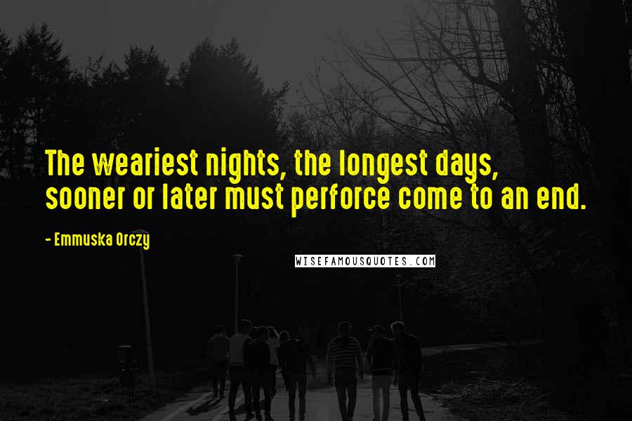 Emmuska Orczy Quotes: The weariest nights, the longest days, sooner or later must perforce come to an end.