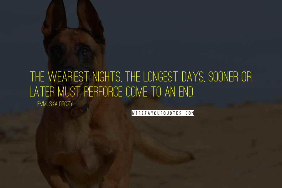 Emmuska Orczy Quotes: The weariest nights, the longest days, sooner or later must perforce come to an end.