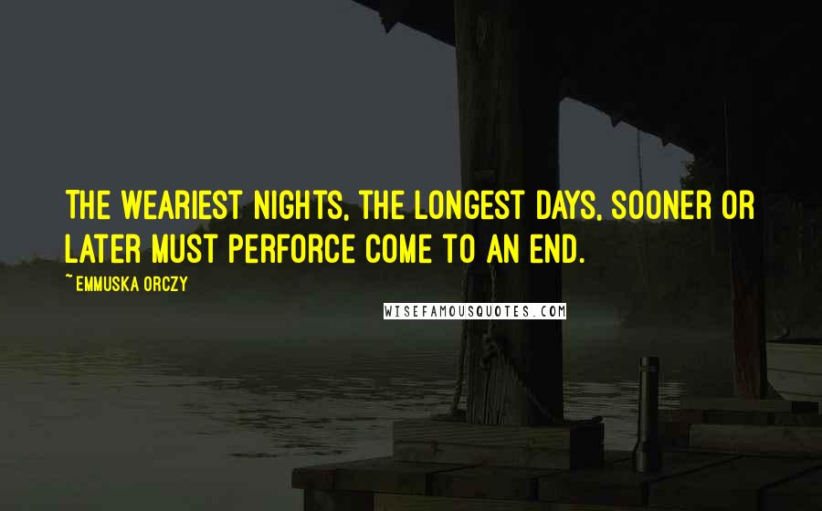 Emmuska Orczy Quotes: The weariest nights, the longest days, sooner or later must perforce come to an end.