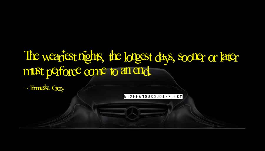 Emmuska Orczy Quotes: The weariest nights, the longest days, sooner or later must perforce come to an end.