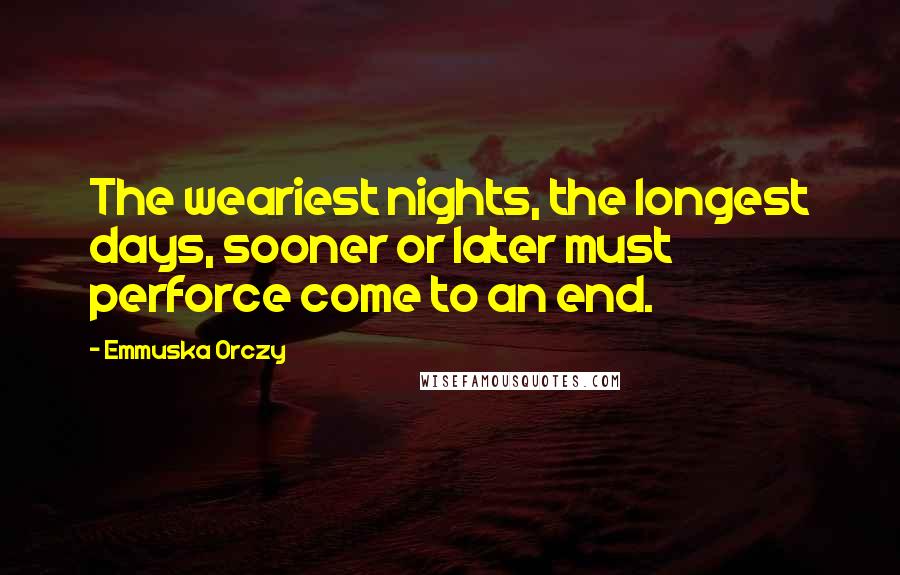 Emmuska Orczy Quotes: The weariest nights, the longest days, sooner or later must perforce come to an end.