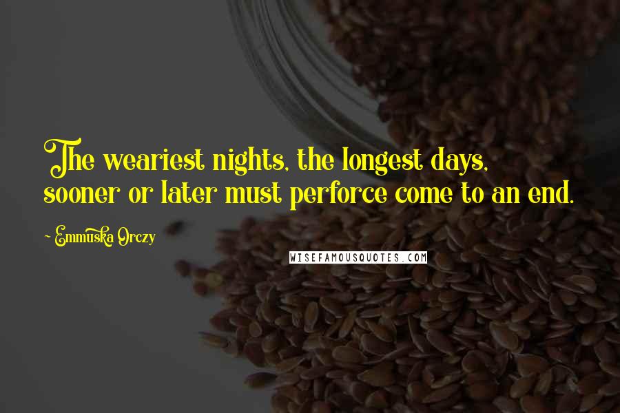 Emmuska Orczy Quotes: The weariest nights, the longest days, sooner or later must perforce come to an end.