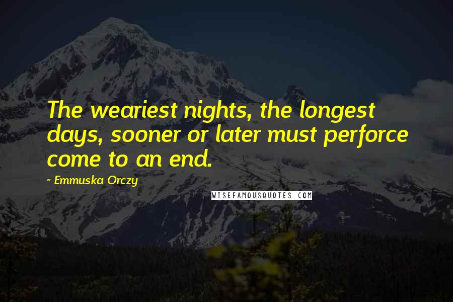 Emmuska Orczy Quotes: The weariest nights, the longest days, sooner or later must perforce come to an end.