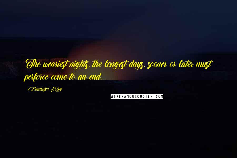 Emmuska Orczy Quotes: The weariest nights, the longest days, sooner or later must perforce come to an end.