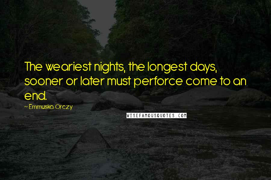 Emmuska Orczy Quotes: The weariest nights, the longest days, sooner or later must perforce come to an end.