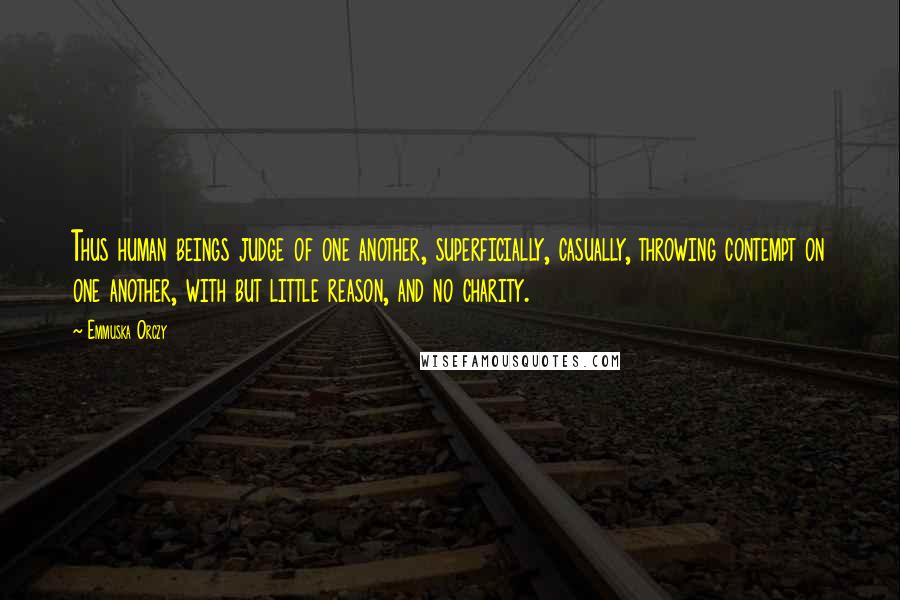 Emmuska Orczy Quotes: Thus human beings judge of one another, superficially, casually, throwing contempt on one another, with but little reason, and no charity.