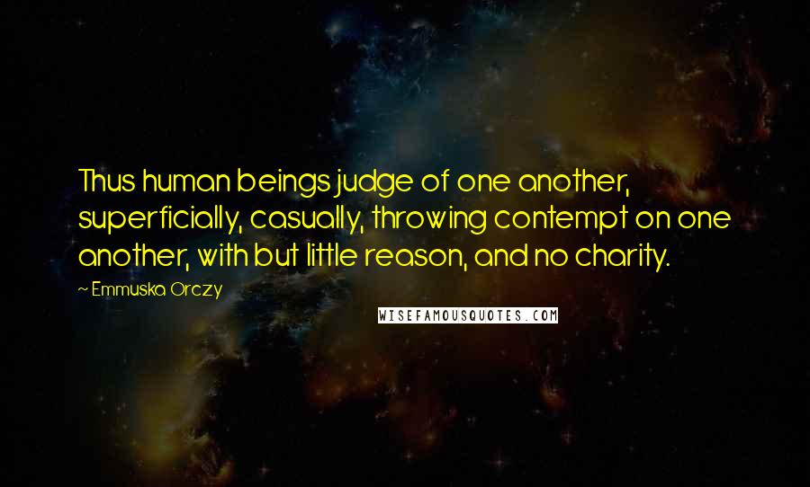 Emmuska Orczy Quotes: Thus human beings judge of one another, superficially, casually, throwing contempt on one another, with but little reason, and no charity.