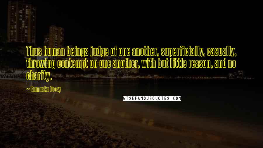 Emmuska Orczy Quotes: Thus human beings judge of one another, superficially, casually, throwing contempt on one another, with but little reason, and no charity.