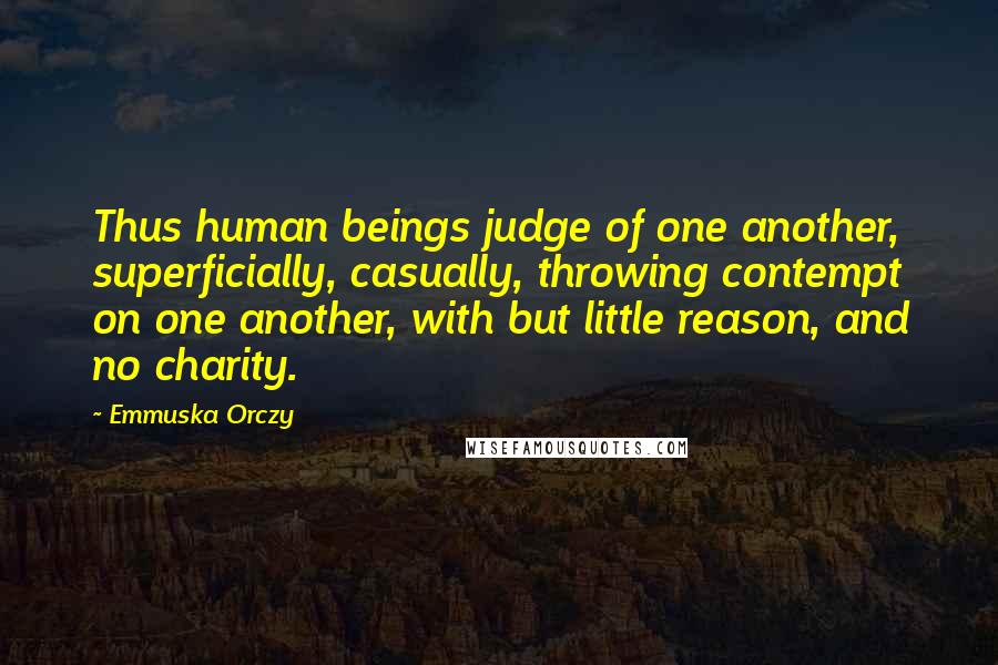 Emmuska Orczy Quotes: Thus human beings judge of one another, superficially, casually, throwing contempt on one another, with but little reason, and no charity.