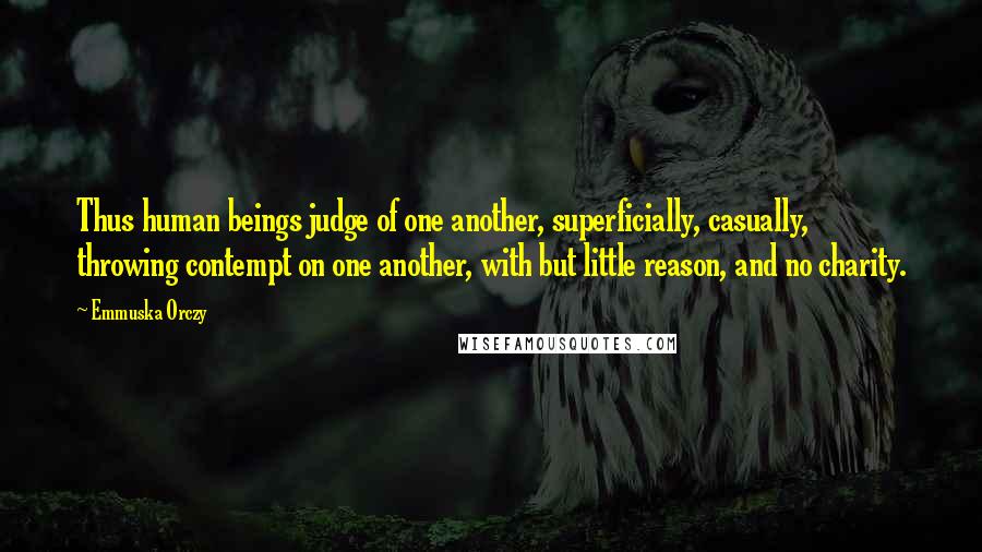 Emmuska Orczy Quotes: Thus human beings judge of one another, superficially, casually, throwing contempt on one another, with but little reason, and no charity.