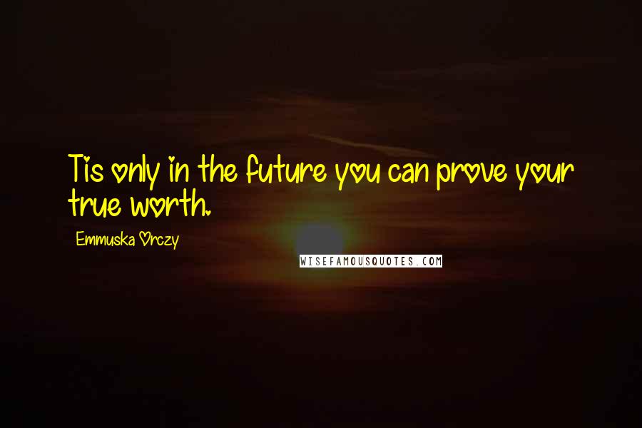 Emmuska Orczy Quotes: Tis only in the future you can prove your true worth.