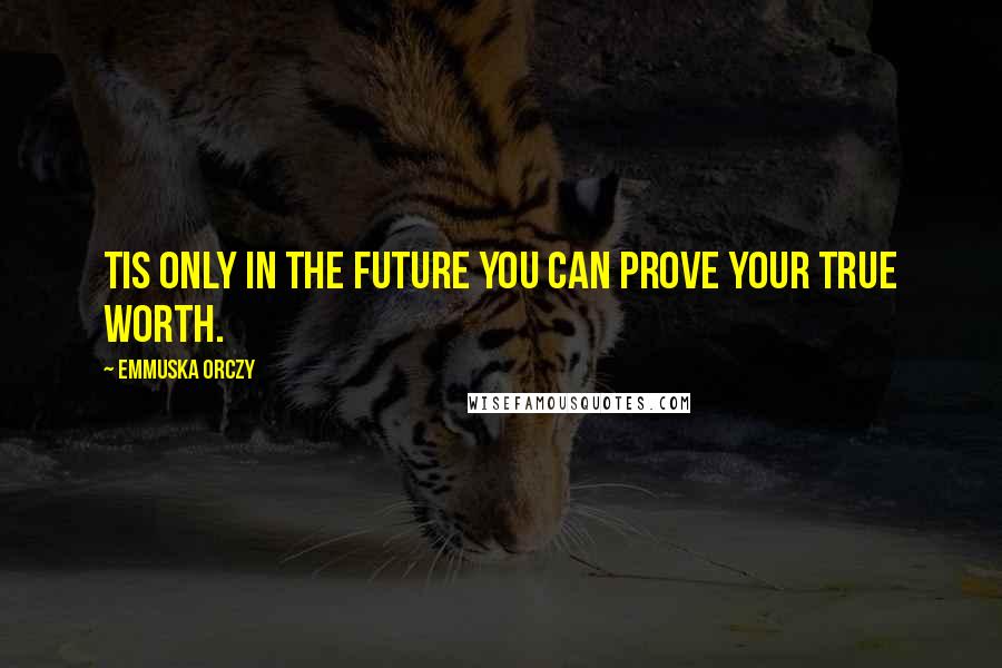 Emmuska Orczy Quotes: Tis only in the future you can prove your true worth.