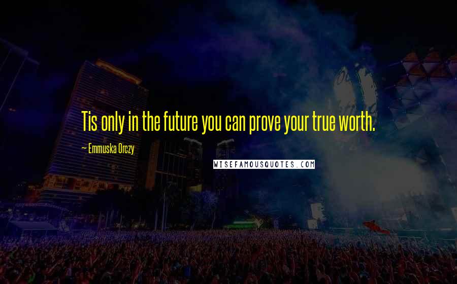 Emmuska Orczy Quotes: Tis only in the future you can prove your true worth.