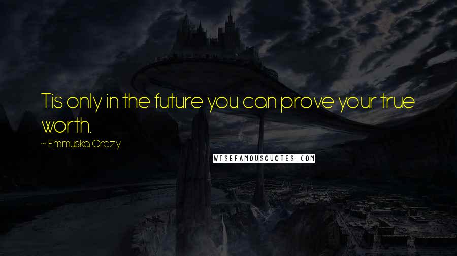 Emmuska Orczy Quotes: Tis only in the future you can prove your true worth.