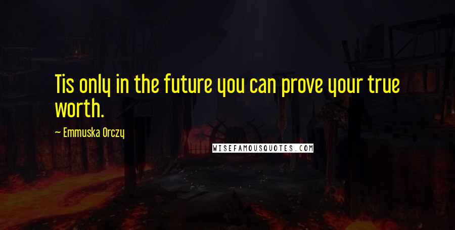 Emmuska Orczy Quotes: Tis only in the future you can prove your true worth.