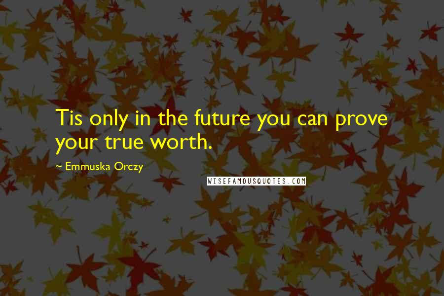 Emmuska Orczy Quotes: Tis only in the future you can prove your true worth.