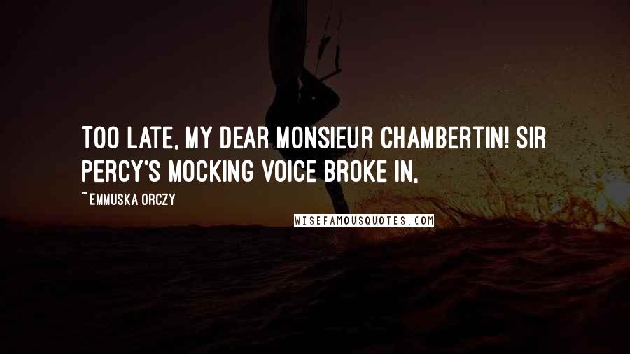 Emmuska Orczy Quotes: Too late, my dear Monsieur Chambertin! Sir Percy's mocking voice broke in,