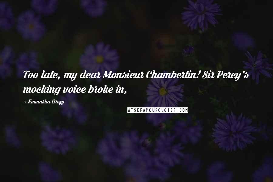 Emmuska Orczy Quotes: Too late, my dear Monsieur Chambertin! Sir Percy's mocking voice broke in,