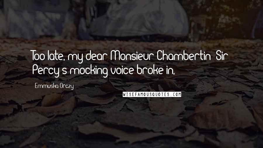 Emmuska Orczy Quotes: Too late, my dear Monsieur Chambertin! Sir Percy's mocking voice broke in,