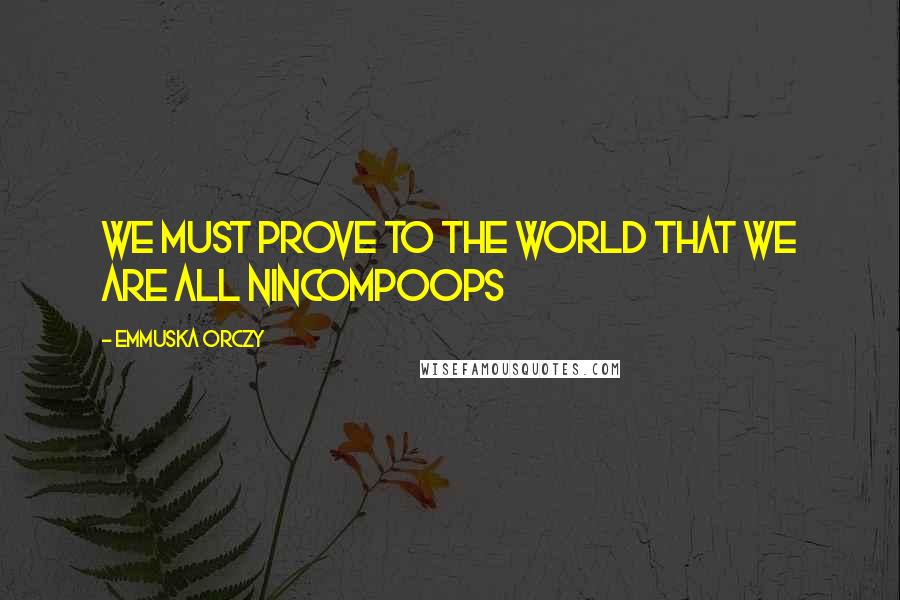 Emmuska Orczy Quotes: We must prove to the world that we are all nincompoops