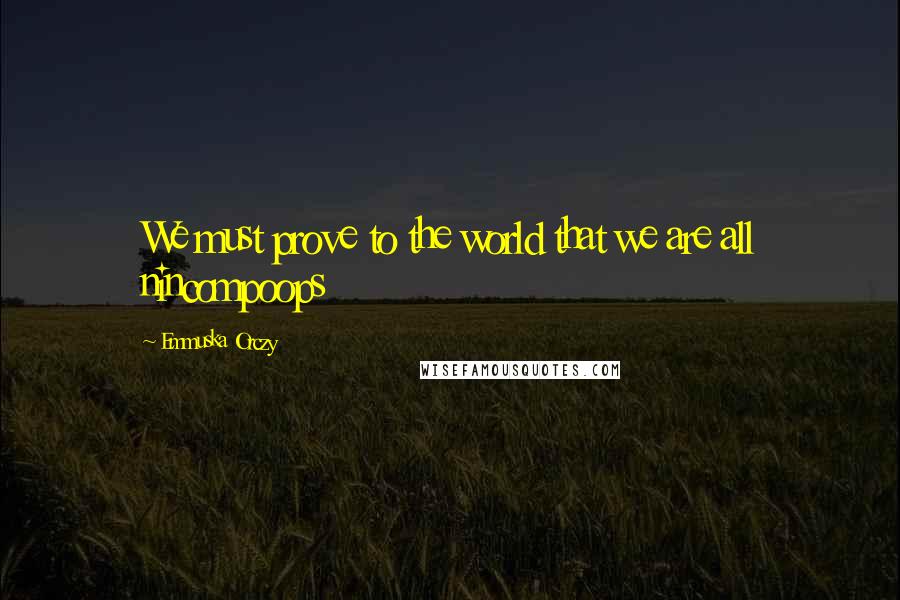 Emmuska Orczy Quotes: We must prove to the world that we are all nincompoops