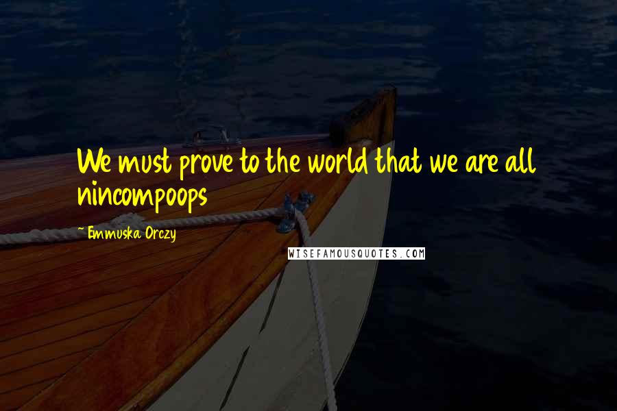 Emmuska Orczy Quotes: We must prove to the world that we are all nincompoops