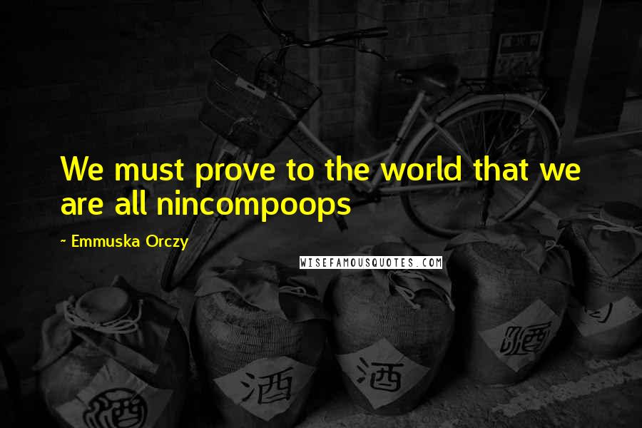 Emmuska Orczy Quotes: We must prove to the world that we are all nincompoops