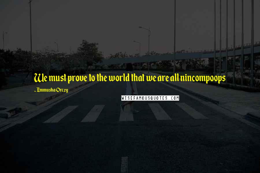 Emmuska Orczy Quotes: We must prove to the world that we are all nincompoops