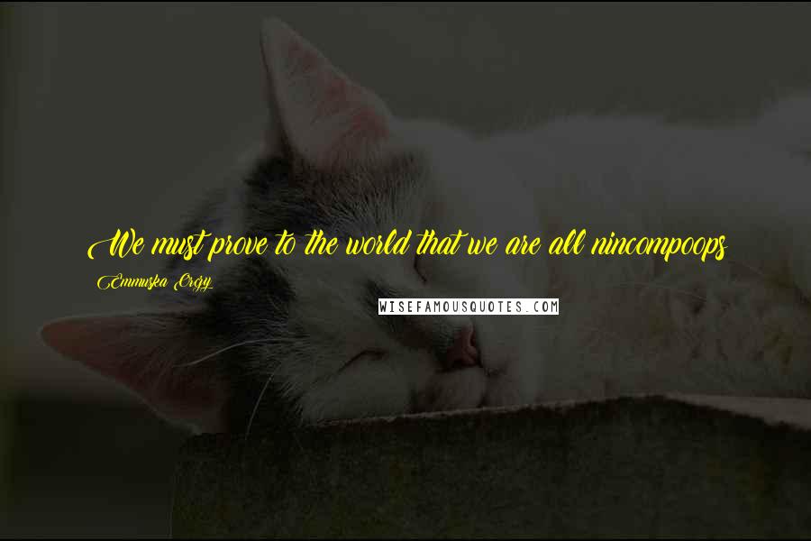 Emmuska Orczy Quotes: We must prove to the world that we are all nincompoops