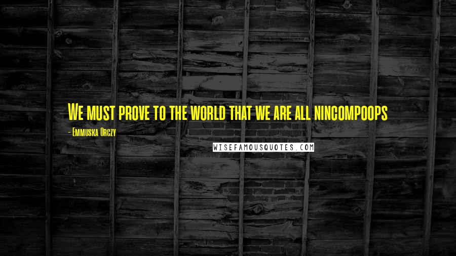 Emmuska Orczy Quotes: We must prove to the world that we are all nincompoops