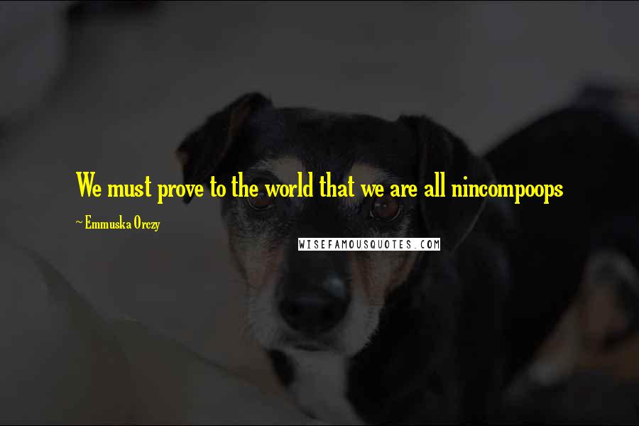 Emmuska Orczy Quotes: We must prove to the world that we are all nincompoops