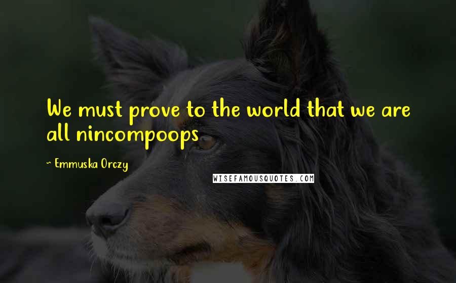 Emmuska Orczy Quotes: We must prove to the world that we are all nincompoops