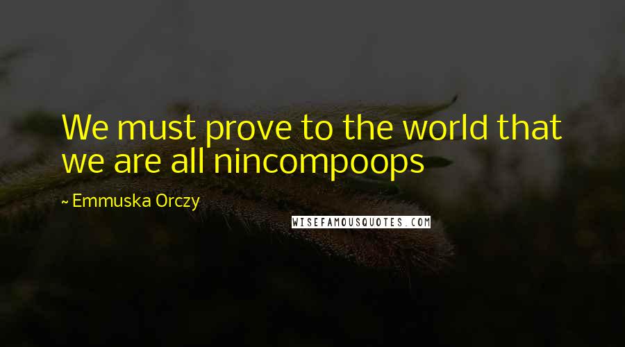 Emmuska Orczy Quotes: We must prove to the world that we are all nincompoops