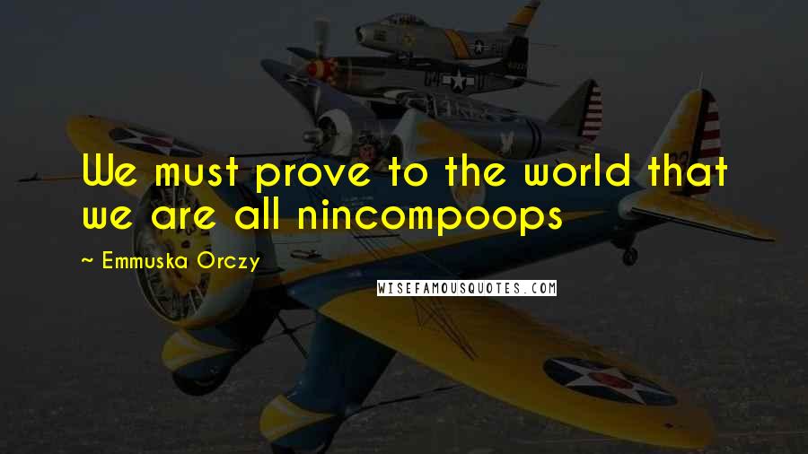 Emmuska Orczy Quotes: We must prove to the world that we are all nincompoops