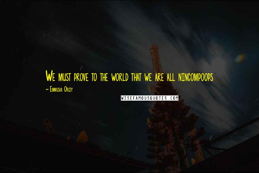 Emmuska Orczy Quotes: We must prove to the world that we are all nincompoops