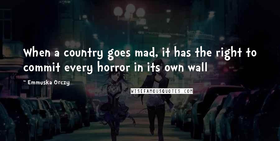 Emmuska Orczy Quotes: When a country goes mad, it has the right to commit every horror in its own wall