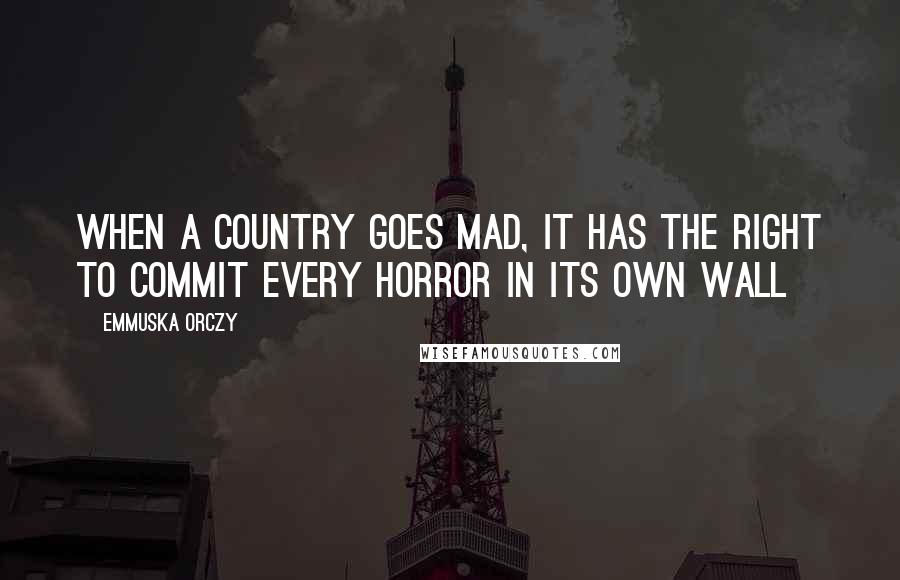 Emmuska Orczy Quotes: When a country goes mad, it has the right to commit every horror in its own wall