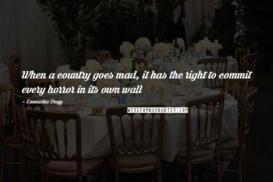 Emmuska Orczy Quotes: When a country goes mad, it has the right to commit every horror in its own wall