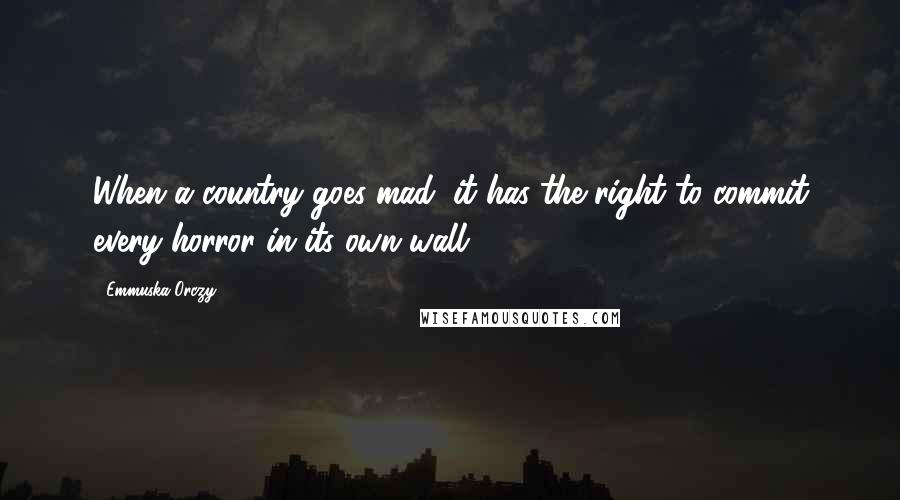 Emmuska Orczy Quotes: When a country goes mad, it has the right to commit every horror in its own wall