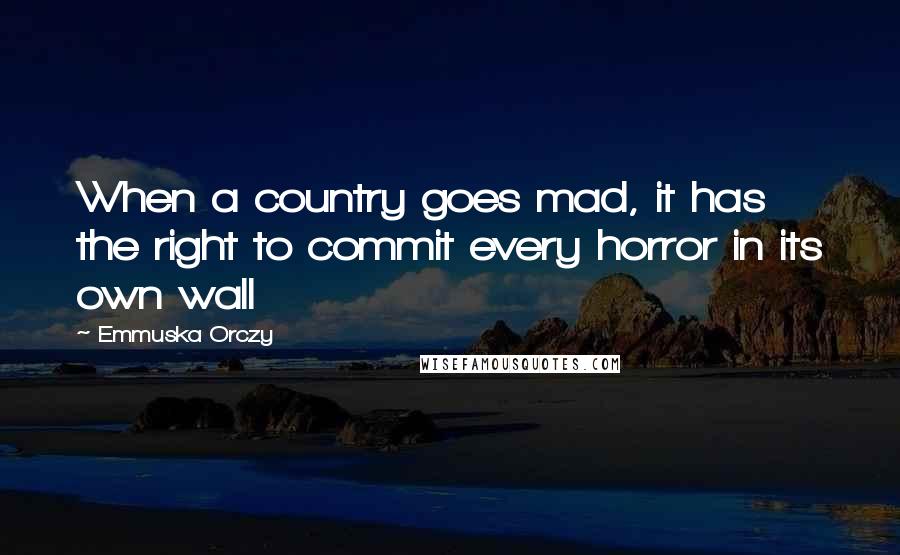 Emmuska Orczy Quotes: When a country goes mad, it has the right to commit every horror in its own wall
