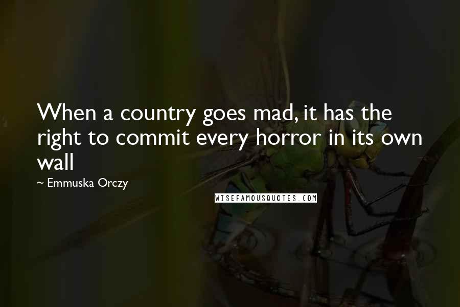 Emmuska Orczy Quotes: When a country goes mad, it has the right to commit every horror in its own wall