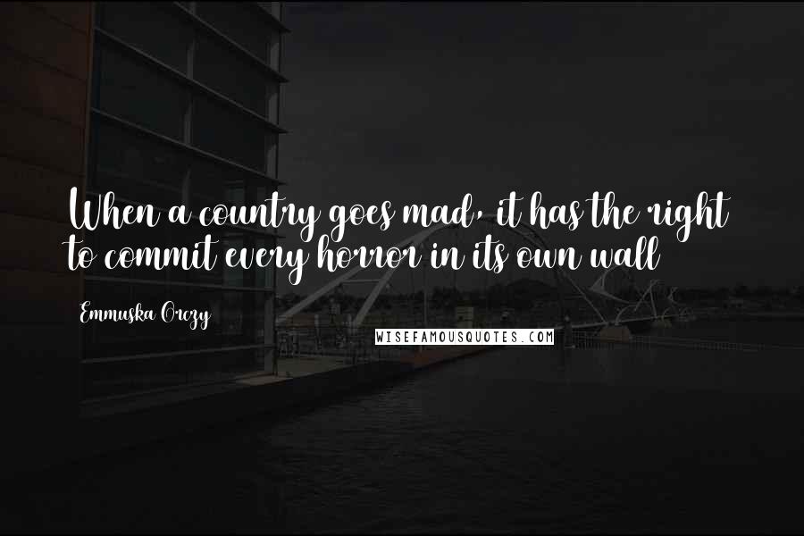 Emmuska Orczy Quotes: When a country goes mad, it has the right to commit every horror in its own wall