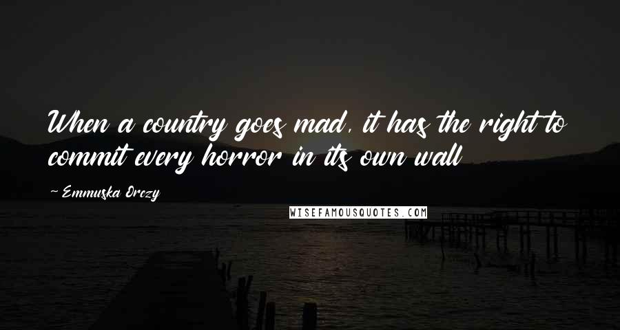 Emmuska Orczy Quotes: When a country goes mad, it has the right to commit every horror in its own wall