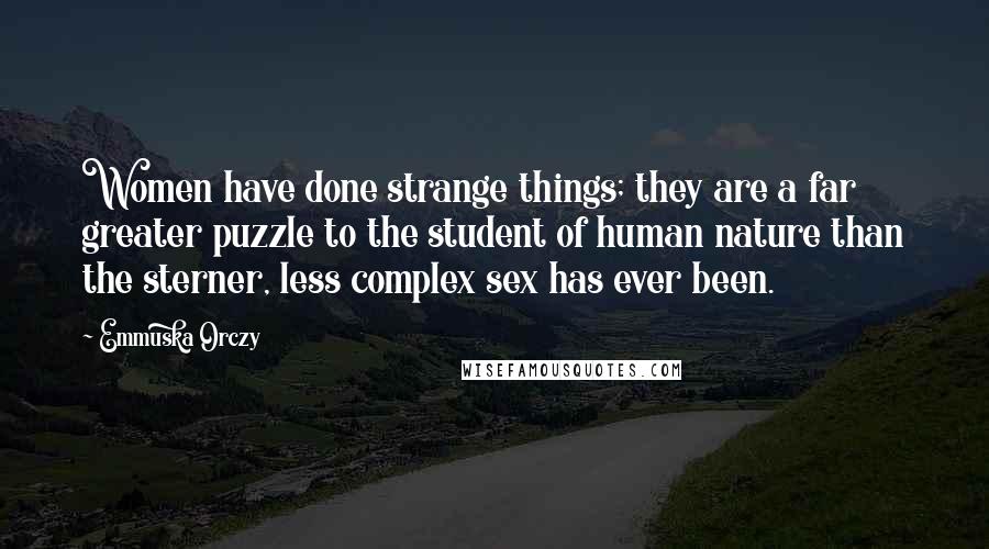 Emmuska Orczy Quotes: Women have done strange things; they are a far greater puzzle to the student of human nature than the sterner, less complex sex has ever been.