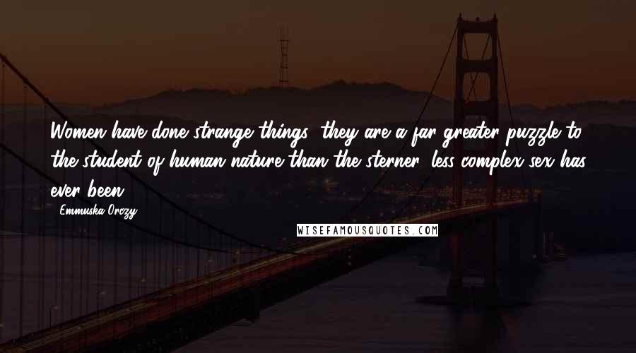 Emmuska Orczy Quotes: Women have done strange things; they are a far greater puzzle to the student of human nature than the sterner, less complex sex has ever been.