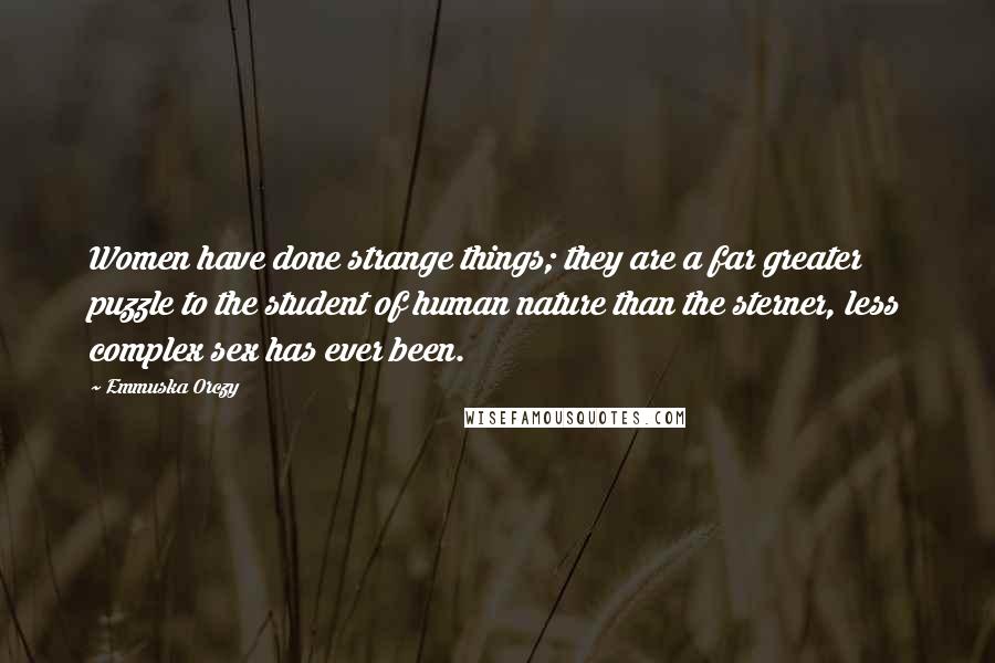 Emmuska Orczy Quotes: Women have done strange things; they are a far greater puzzle to the student of human nature than the sterner, less complex sex has ever been.