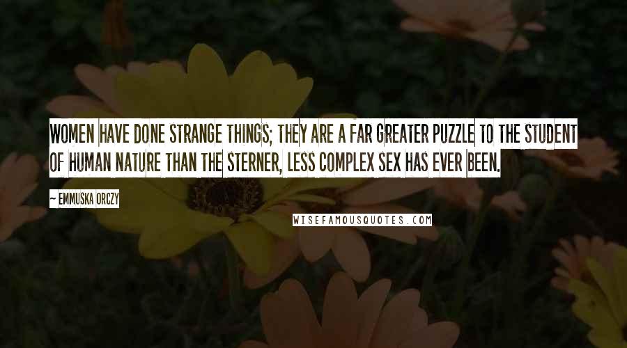 Emmuska Orczy Quotes: Women have done strange things; they are a far greater puzzle to the student of human nature than the sterner, less complex sex has ever been.