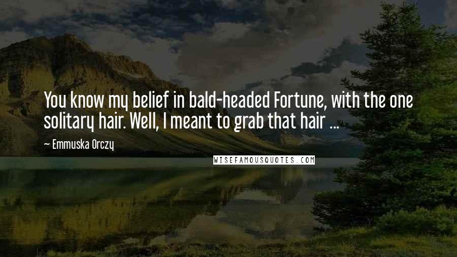 Emmuska Orczy Quotes: You know my belief in bald-headed Fortune, with the one solitary hair. Well, I meant to grab that hair ...